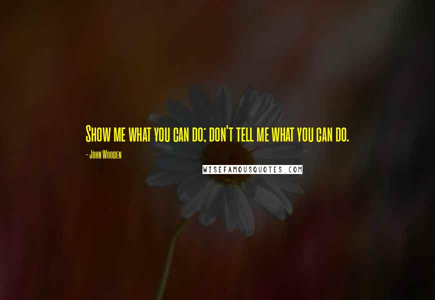John Wooden Quotes: Show me what you can do; don't tell me what you can do.