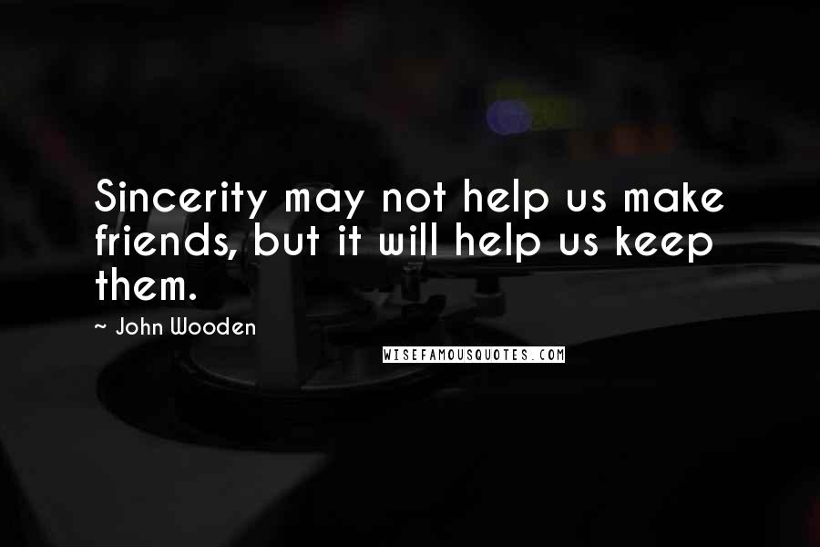 John Wooden Quotes: Sincerity may not help us make friends, but it will help us keep them.