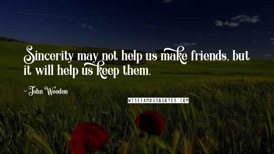 John Wooden Quotes: Sincerity may not help us make friends, but it will help us keep them.