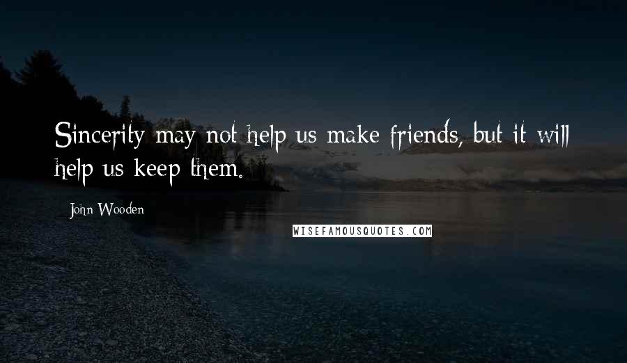 John Wooden Quotes: Sincerity may not help us make friends, but it will help us keep them.