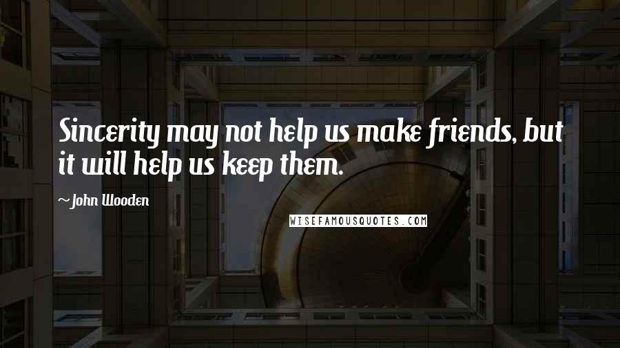 John Wooden Quotes: Sincerity may not help us make friends, but it will help us keep them.