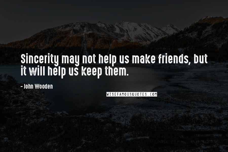 John Wooden Quotes: Sincerity may not help us make friends, but it will help us keep them.