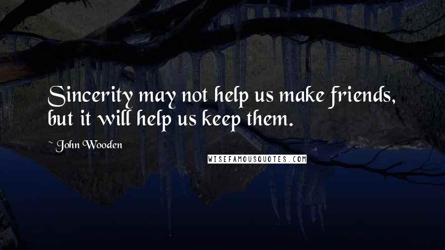 John Wooden Quotes: Sincerity may not help us make friends, but it will help us keep them.