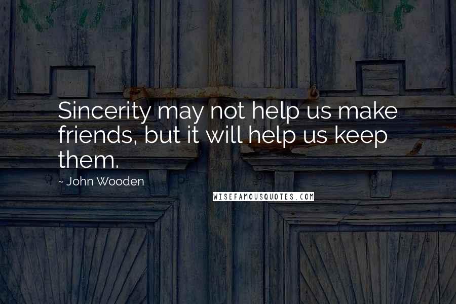 John Wooden Quotes: Sincerity may not help us make friends, but it will help us keep them.