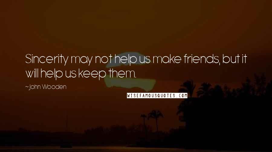 John Wooden Quotes: Sincerity may not help us make friends, but it will help us keep them.