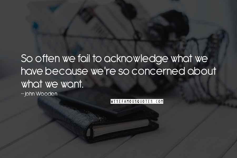 John Wooden Quotes: So often we fail to acknowledge what we have because we're so concerned about what we want.