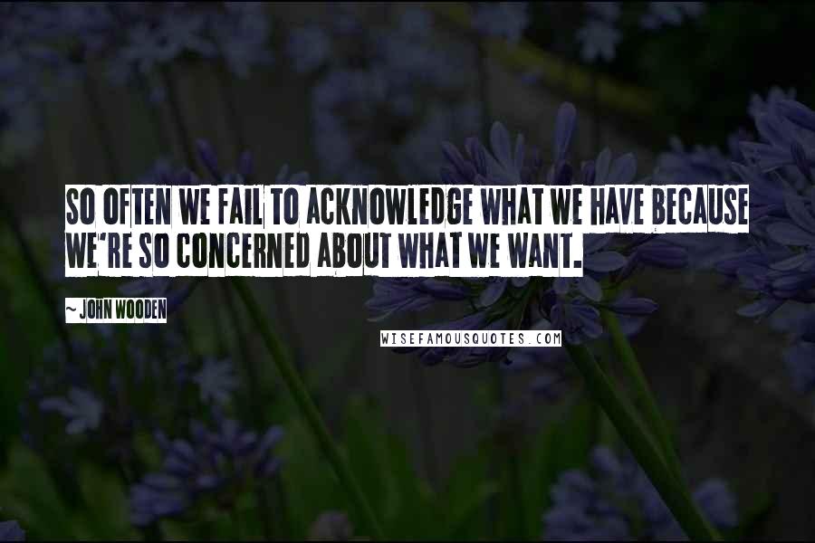 John Wooden Quotes: So often we fail to acknowledge what we have because we're so concerned about what we want.