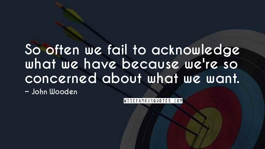 John Wooden Quotes: So often we fail to acknowledge what we have because we're so concerned about what we want.
