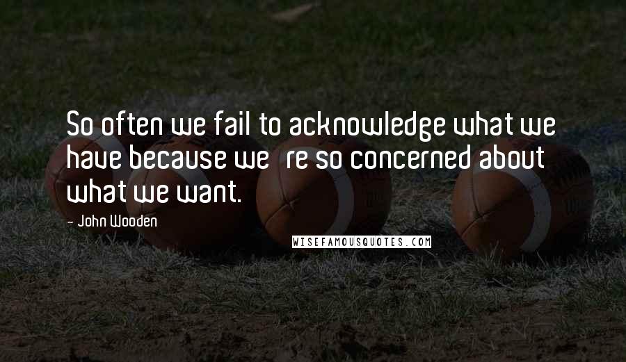 John Wooden Quotes: So often we fail to acknowledge what we have because we're so concerned about what we want.