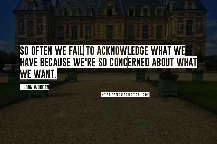 John Wooden Quotes: So often we fail to acknowledge what we have because we're so concerned about what we want.