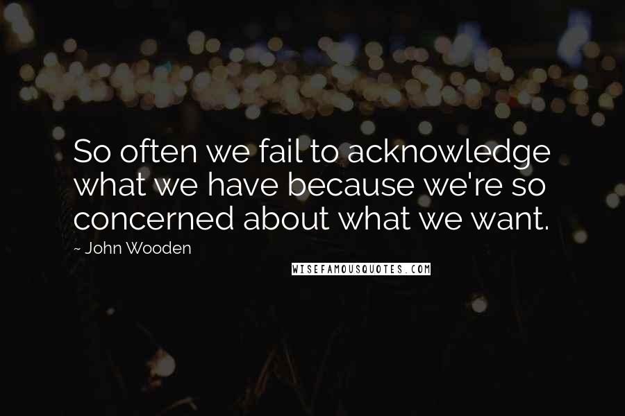 John Wooden Quotes: So often we fail to acknowledge what we have because we're so concerned about what we want.