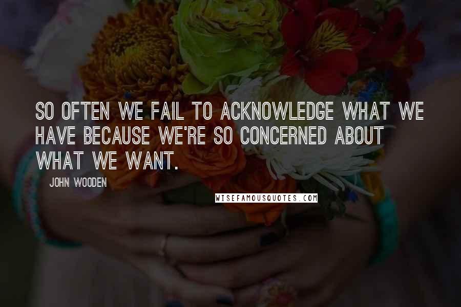 John Wooden Quotes: So often we fail to acknowledge what we have because we're so concerned about what we want.
