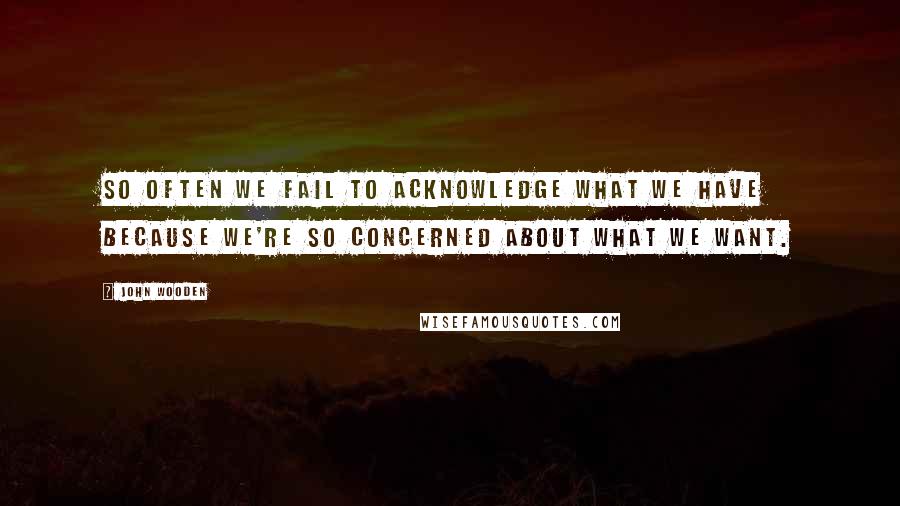John Wooden Quotes: So often we fail to acknowledge what we have because we're so concerned about what we want.