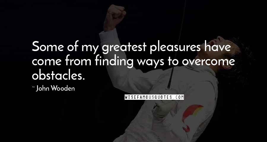John Wooden Quotes: Some of my greatest pleasures have come from finding ways to overcome obstacles.