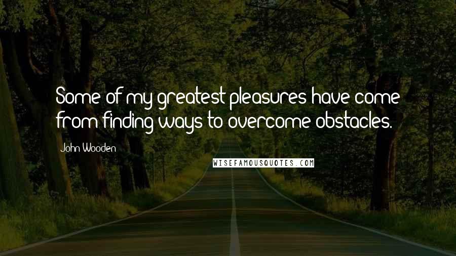 John Wooden Quotes: Some of my greatest pleasures have come from finding ways to overcome obstacles.