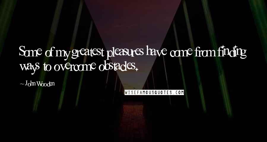 John Wooden Quotes: Some of my greatest pleasures have come from finding ways to overcome obstacles.