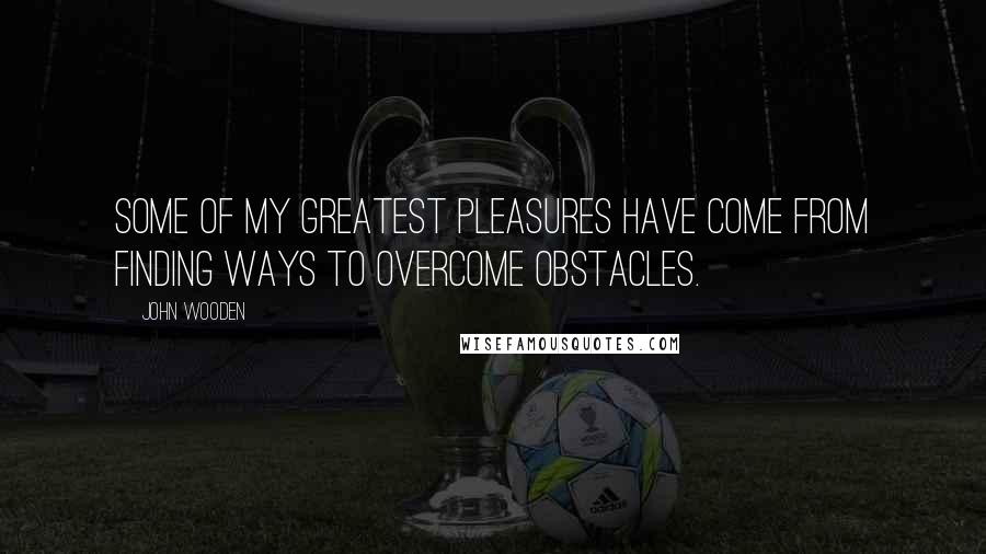 John Wooden Quotes: Some of my greatest pleasures have come from finding ways to overcome obstacles.