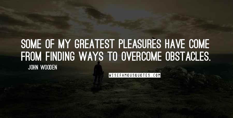 John Wooden Quotes: Some of my greatest pleasures have come from finding ways to overcome obstacles.