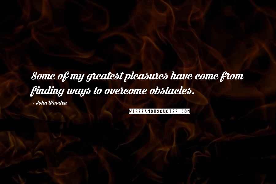 John Wooden Quotes: Some of my greatest pleasures have come from finding ways to overcome obstacles.