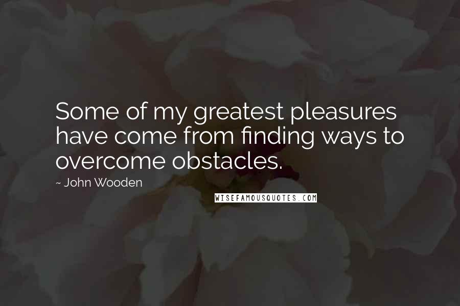 John Wooden Quotes: Some of my greatest pleasures have come from finding ways to overcome obstacles.