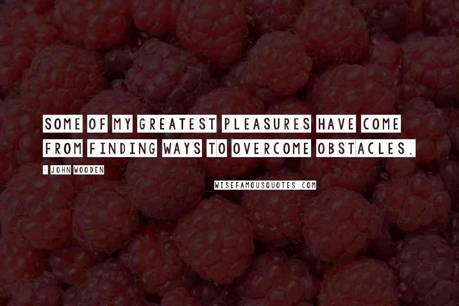 John Wooden Quotes: Some of my greatest pleasures have come from finding ways to overcome obstacles.