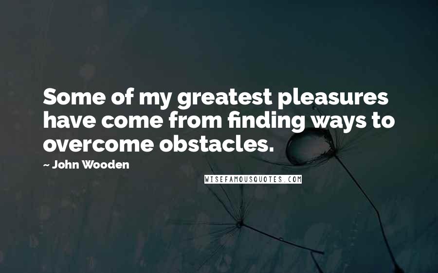 John Wooden Quotes: Some of my greatest pleasures have come from finding ways to overcome obstacles.