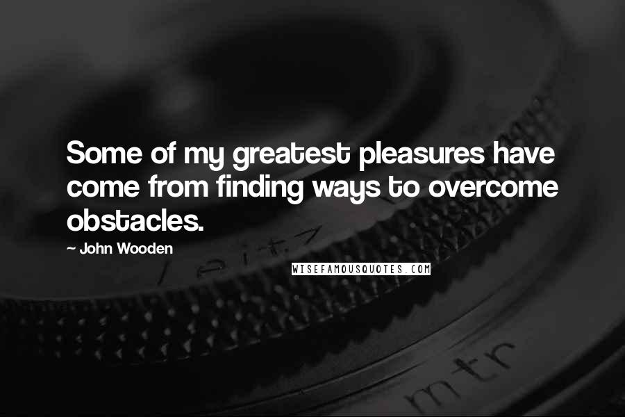John Wooden Quotes: Some of my greatest pleasures have come from finding ways to overcome obstacles.