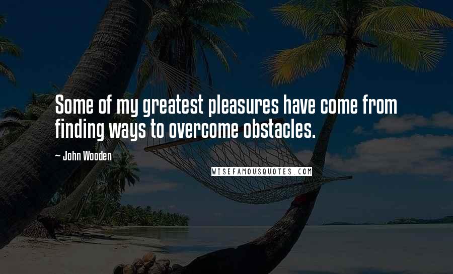 John Wooden Quotes: Some of my greatest pleasures have come from finding ways to overcome obstacles.