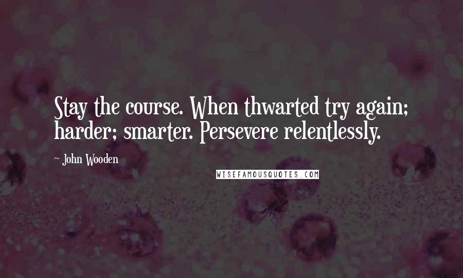 John Wooden Quotes: Stay the course. When thwarted try again; harder; smarter. Persevere relentlessly.