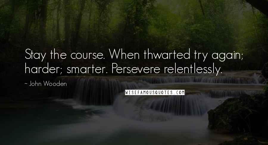 John Wooden Quotes: Stay the course. When thwarted try again; harder; smarter. Persevere relentlessly.