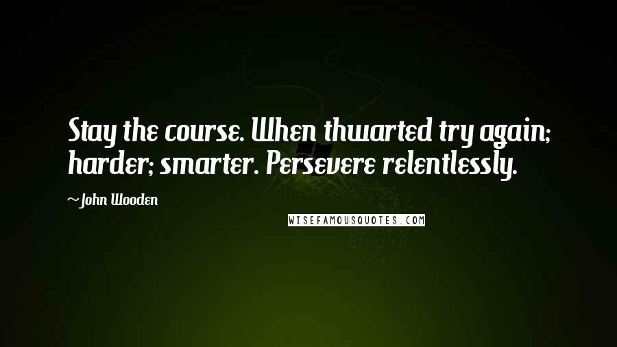 John Wooden Quotes: Stay the course. When thwarted try again; harder; smarter. Persevere relentlessly.