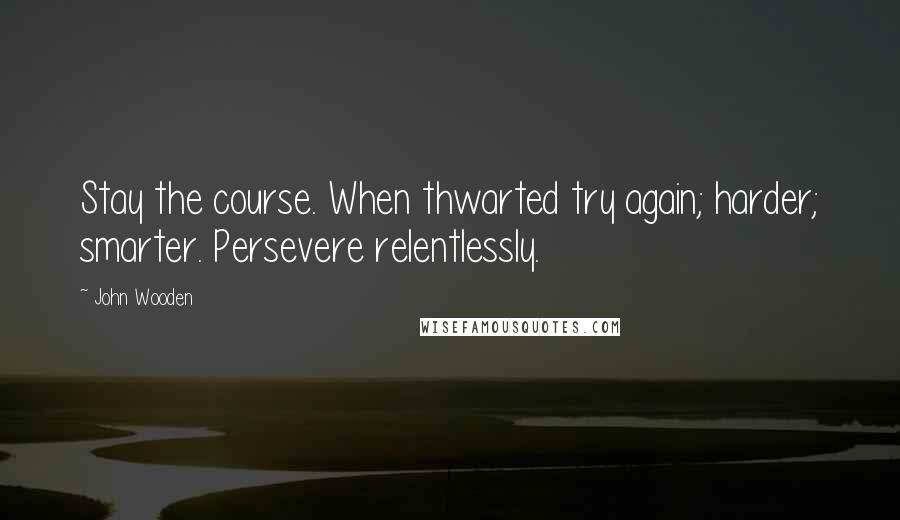 John Wooden Quotes: Stay the course. When thwarted try again; harder; smarter. Persevere relentlessly.