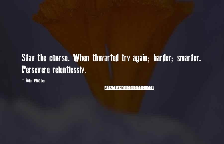 John Wooden Quotes: Stay the course. When thwarted try again; harder; smarter. Persevere relentlessly.