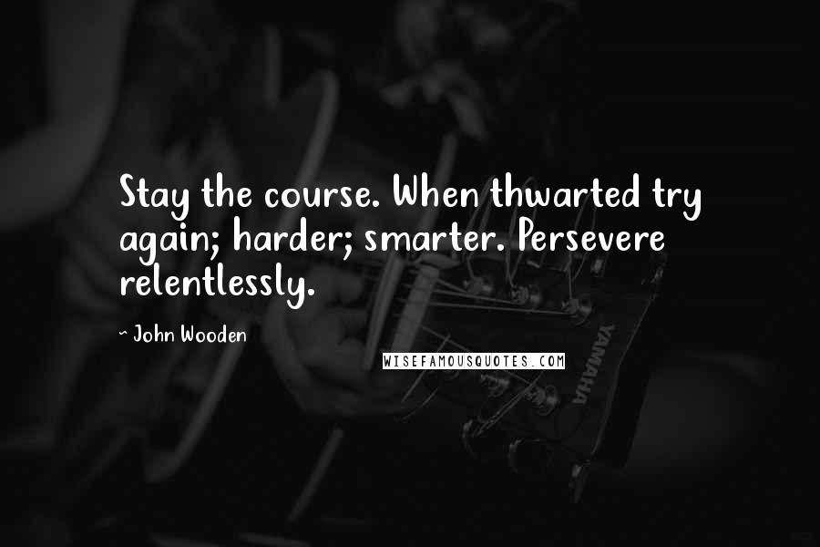 John Wooden Quotes: Stay the course. When thwarted try again; harder; smarter. Persevere relentlessly.