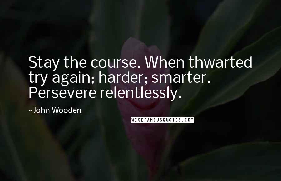 John Wooden Quotes: Stay the course. When thwarted try again; harder; smarter. Persevere relentlessly.
