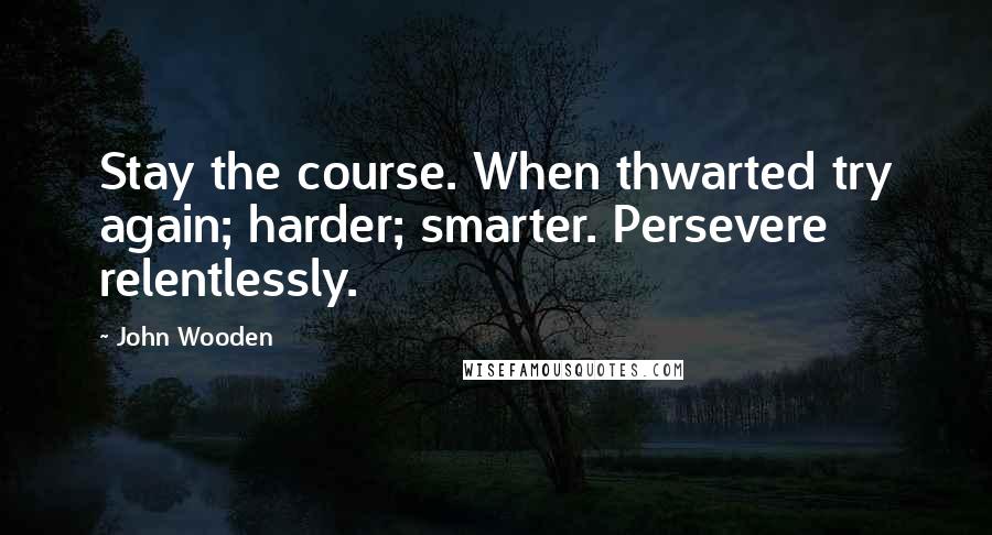 John Wooden Quotes: Stay the course. When thwarted try again; harder; smarter. Persevere relentlessly.