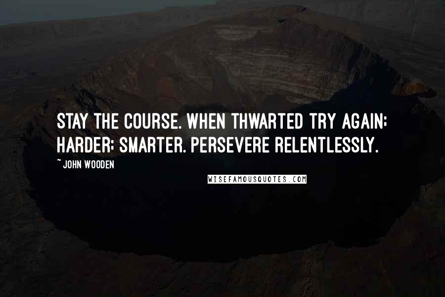 John Wooden Quotes: Stay the course. When thwarted try again; harder; smarter. Persevere relentlessly.
