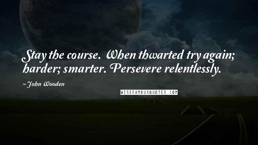 John Wooden Quotes: Stay the course. When thwarted try again; harder; smarter. Persevere relentlessly.