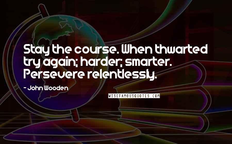 John Wooden Quotes: Stay the course. When thwarted try again; harder; smarter. Persevere relentlessly.