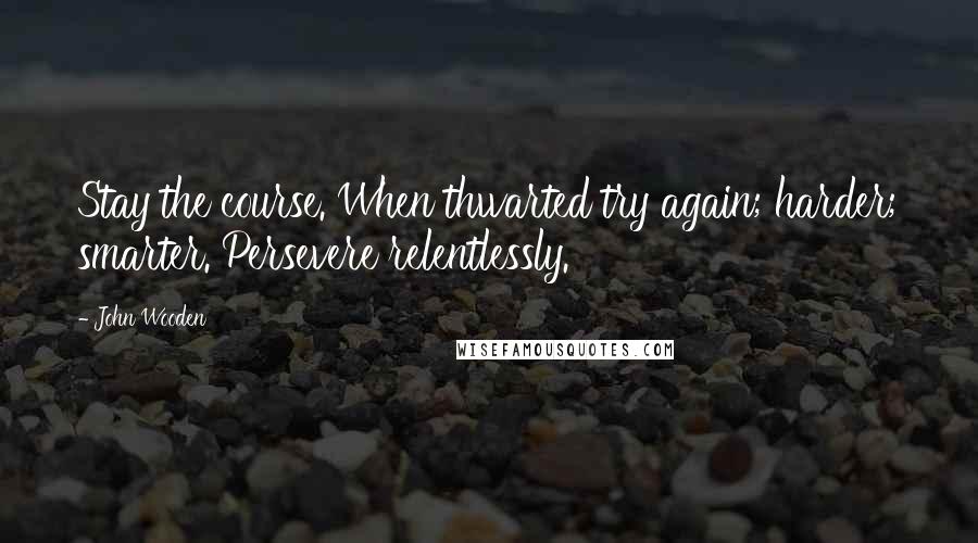 John Wooden Quotes: Stay the course. When thwarted try again; harder; smarter. Persevere relentlessly.