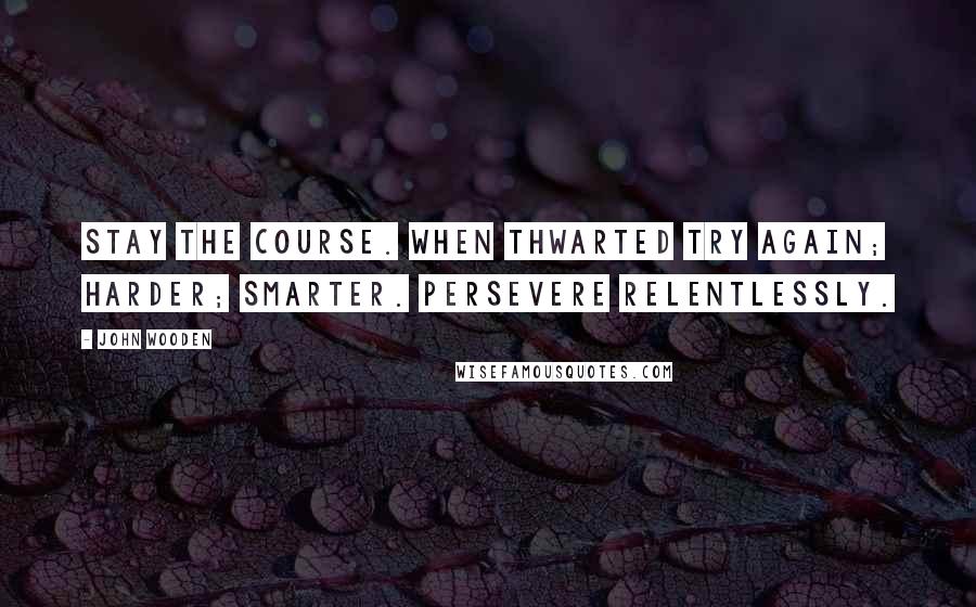 John Wooden Quotes: Stay the course. When thwarted try again; harder; smarter. Persevere relentlessly.