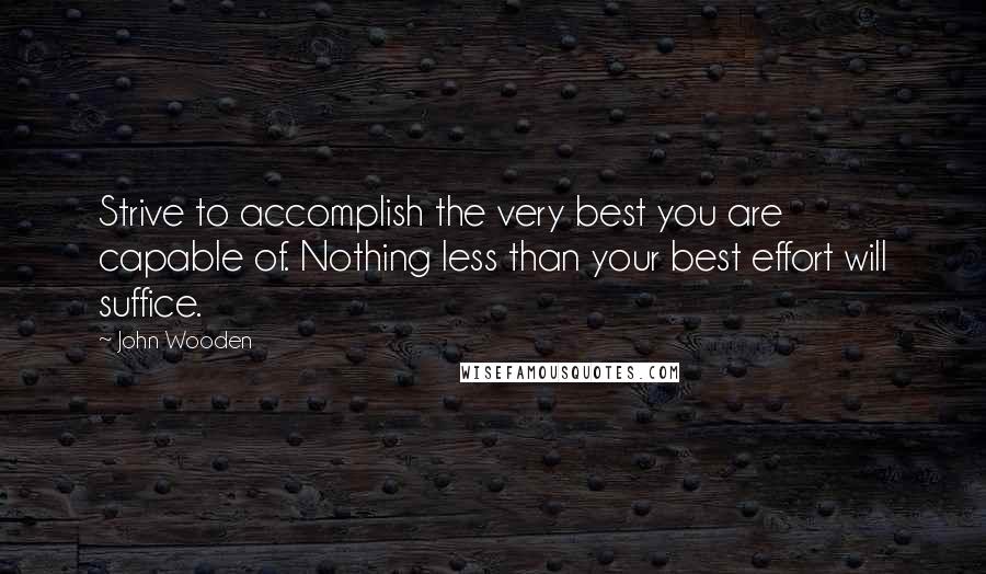 John Wooden Quotes: Strive to accomplish the very best you are capable of. Nothing less than your best effort will suffice.