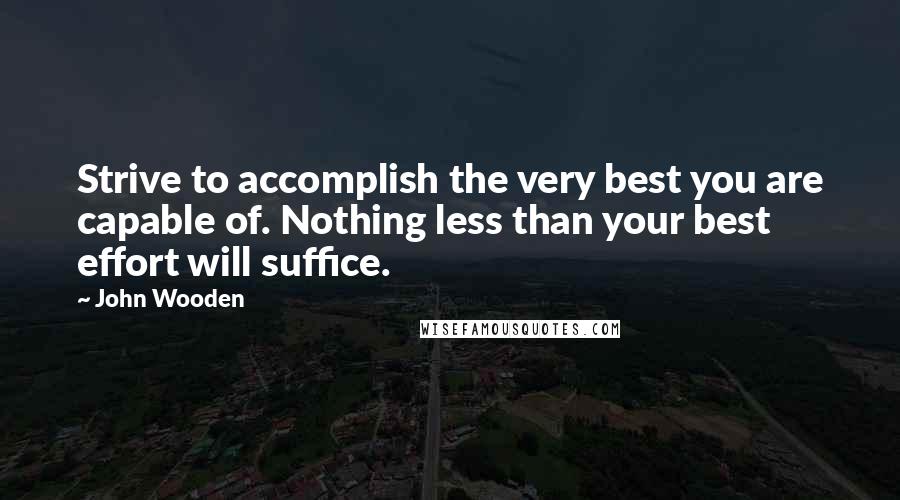 John Wooden Quotes: Strive to accomplish the very best you are capable of. Nothing less than your best effort will suffice.