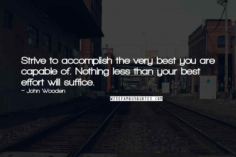 John Wooden Quotes: Strive to accomplish the very best you are capable of. Nothing less than your best effort will suffice.