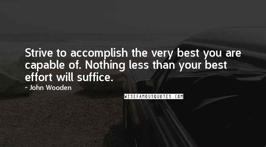 John Wooden Quotes: Strive to accomplish the very best you are capable of. Nothing less than your best effort will suffice.