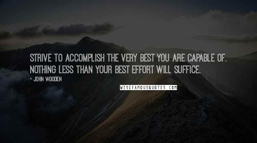 John Wooden Quotes: Strive to accomplish the very best you are capable of. Nothing less than your best effort will suffice.