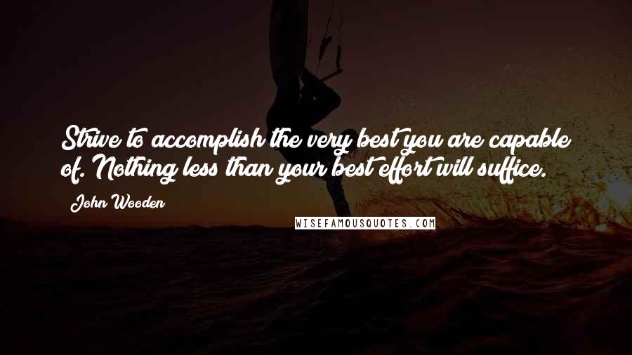 John Wooden Quotes: Strive to accomplish the very best you are capable of. Nothing less than your best effort will suffice.