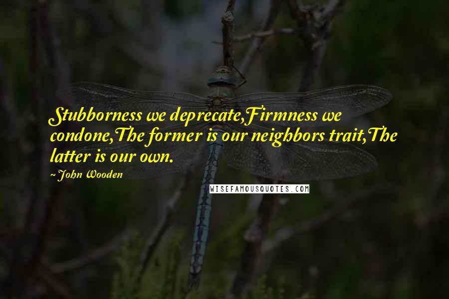 John Wooden Quotes: Stubborness we deprecate,Firmness we condone,The former is our neighbors trait,The latter is our own.