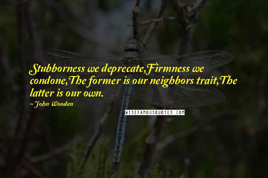 John Wooden Quotes: Stubborness we deprecate,Firmness we condone,The former is our neighbors trait,The latter is our own.