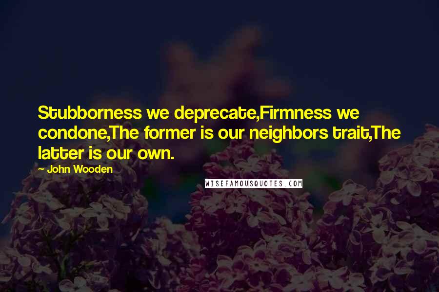 John Wooden Quotes: Stubborness we deprecate,Firmness we condone,The former is our neighbors trait,The latter is our own.